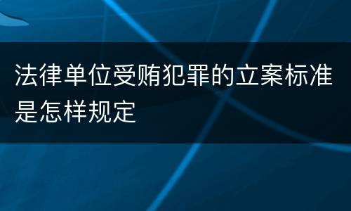法律单位受贿犯罪的立案标准是怎样规定