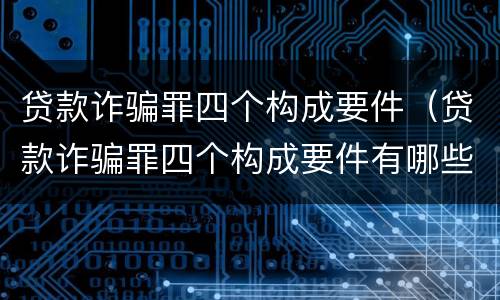 贷款诈骗罪四个构成要件(贷款诈骗罪四个构成要件有哪些)