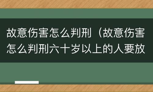 故意伤害怎么判刑（故意伤害怎么判刑六十岁以上的人要放出来吗?）