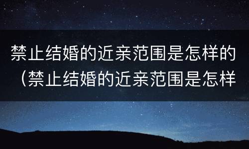 禁止结婚的近亲范围是怎样的（禁止结婚的近亲范围是怎样的呢）