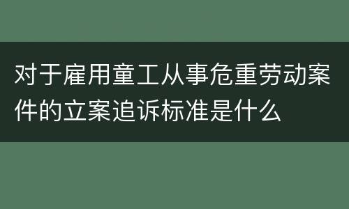 对于雇用童工从事危重劳动案件的立案追诉标准是什么