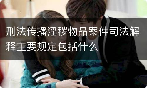 刑法传播淫秽物品案件司法解释主要规定包括什么