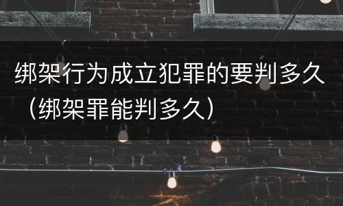 绑架行为成立犯罪的要判多久（绑架罪能判多久）