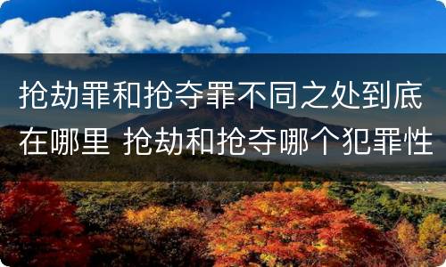 抢劫罪和抢夺罪不同之处到底在哪里 抢劫和抢夺哪个犯罪性质严重