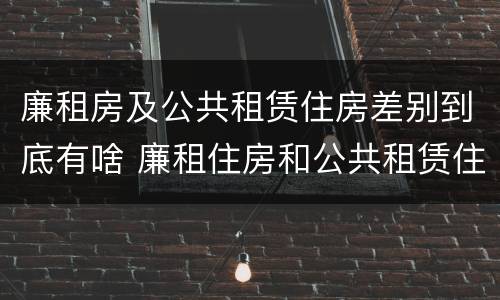 廉租房及公共租赁住房差别到底有啥 廉租住房和公共租赁住房的区别和联系