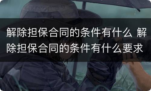 解除担保合同的条件有什么 解除担保合同的条件有什么要求