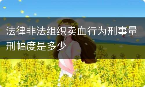 法律非法组织卖血行为刑事量刑幅度是多少