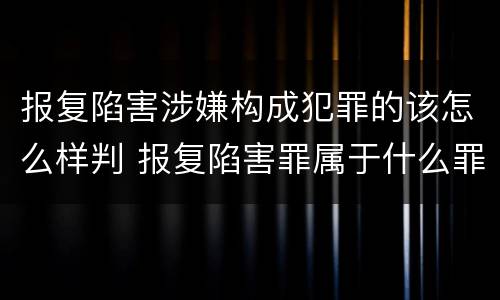 报复陷害涉嫌构成犯罪的该怎么样判 报复陷害罪属于什么罪