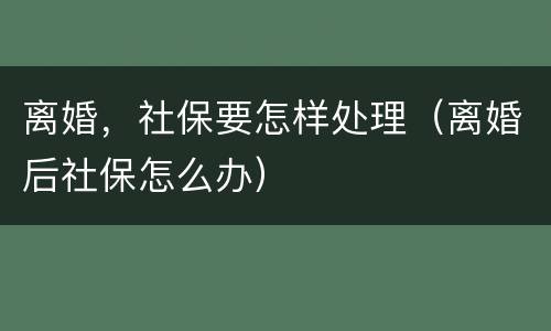 离婚，社保要怎样处理（离婚后社保怎么办）