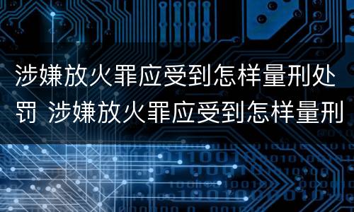 涉嫌放火罪应受到怎样量刑处罚 涉嫌放火罪应受到怎样量刑处罚决定