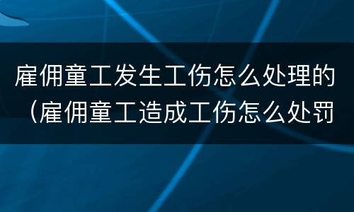 雇佣童工发生工伤怎么处理的（雇佣童工造成工伤怎么处罚）