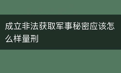 成立非法获取军事秘密应该怎么样量刑