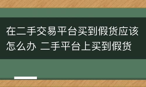 在二手交易平台买到假货应该怎么办 二手平台上买到假货