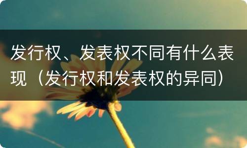 发行权、发表权不同有什么表现（发行权和发表权的异同）