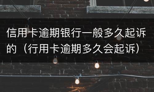 信用卡逾期银行一般多久起诉的（行用卡逾期多久会起诉）