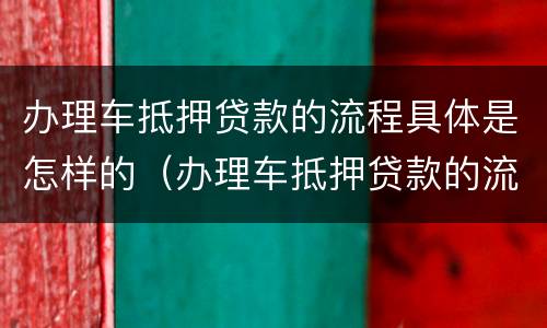 办理车抵押贷款的流程具体是怎样的（办理车抵押贷款的流程具体是怎样的呢）