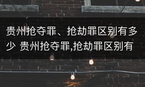 贵州抢夺罪、抢劫罪区别有多少 贵州抢夺罪,抢劫罪区别有多少种