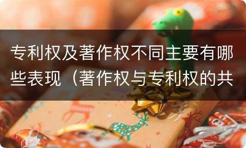 专利权及著作权不同主要有哪些表现（著作权与专利权的共性有）