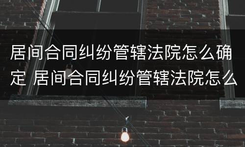 居间合同纠纷管辖法院怎么确定 居间合同纠纷管辖法院怎么确定案件