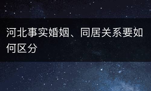 河北事实婚姻、同居关系要如何区分