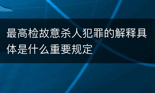 最高检故意杀人犯罪的解释具体是什么重要规定