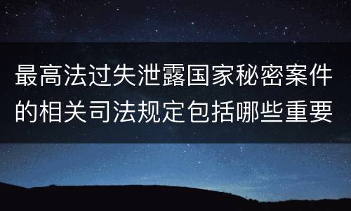 最高法过失泄露国家秘密案件的相关司法规定包括哪些重要内容