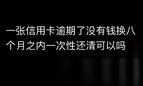 一张信用卡逾期了没有钱换八个月之内一次性还清可以吗
