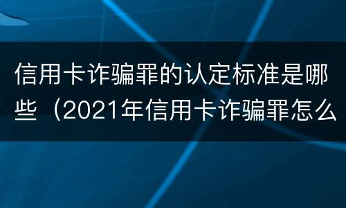 信用卡诈骗罪的认定标准是哪些（2021年信用卡诈骗罪怎么认定）