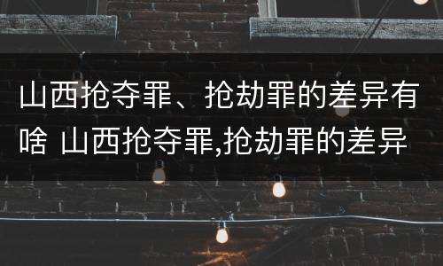 山西抢夺罪、抢劫罪的差异有啥 山西抢夺罪,抢劫罪的差异有啥区别