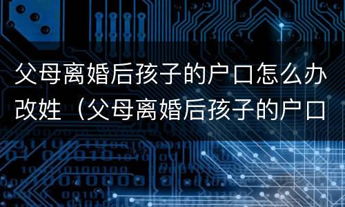父母离婚后孩子的户口怎么办改姓（父母离婚后孩子的户口跟母亲怎么改姓）