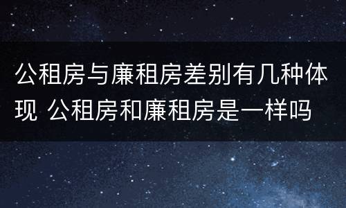 公租房与廉租房差别有几种体现 公租房和廉租房是一样吗