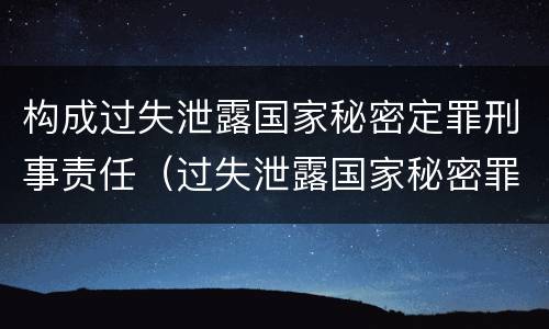 构成过失泄露国家秘密定罪刑事责任（过失泄露国家秘密罪属于哪一类犯罪）