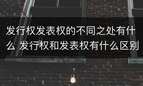 发行权发表权的不同之处有什么 发行权和发表权有什么区别