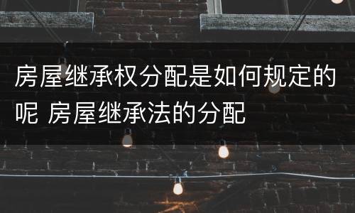 房屋继承权分配是如何规定的呢 房屋继承法的分配