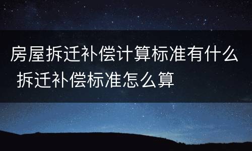 房屋拆迁补偿计算标准有什么 拆迁补偿标准怎么算