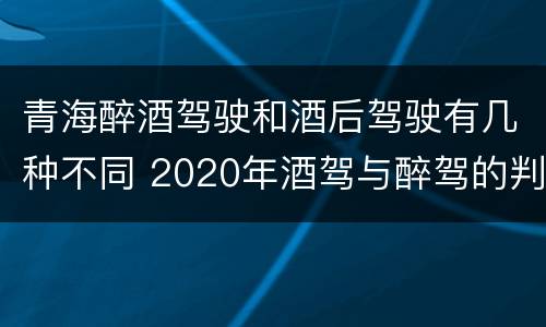青海醉酒驾驶和酒后驾驶有几种不同 2020年酒驾与醉驾的判定标准