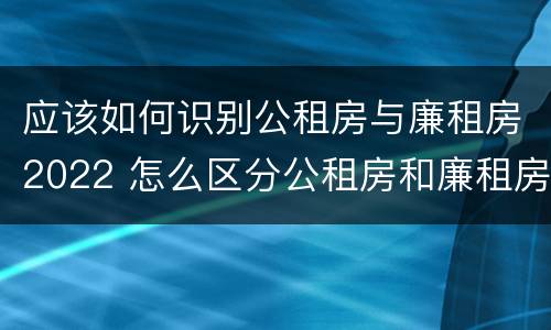 应该如何识别公租房与廉租房2022 怎么区分公租房和廉租房
