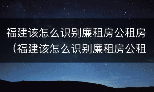 福建该怎么识别廉租房公租房（福建该怎么识别廉租房公租房信息）