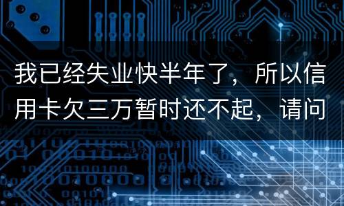 我已经失业快半年了，所以信用卡欠三万暂时还不起，请问信用卡还不上怎么办