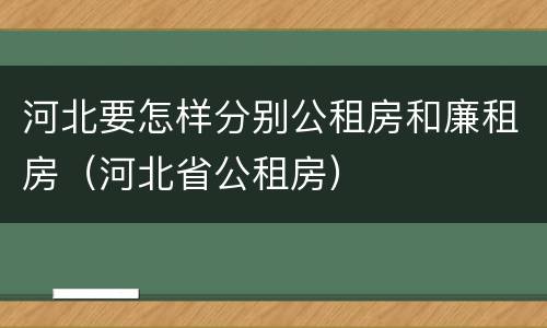 河北要怎样分别公租房和廉租房（河北省公租房）