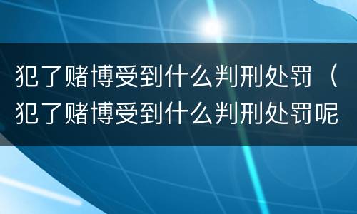 犯了赌博受到什么判刑处罚（犯了赌博受到什么判刑处罚呢）