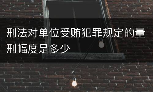 刑法对单位受贿犯罪规定的量刑幅度是多少