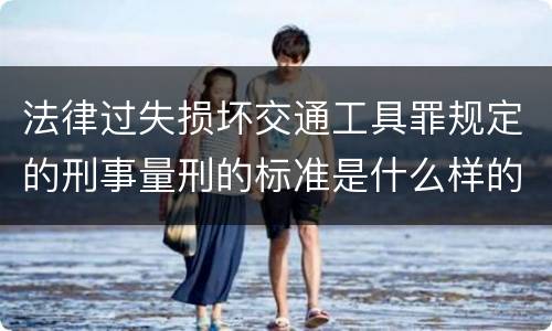 法律过失损坏交通工具罪规定的刑事量刑的标准是什么样的