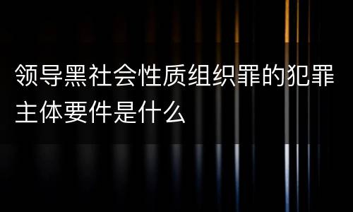 领导黑社会性质组织罪的犯罪主体要件是什么