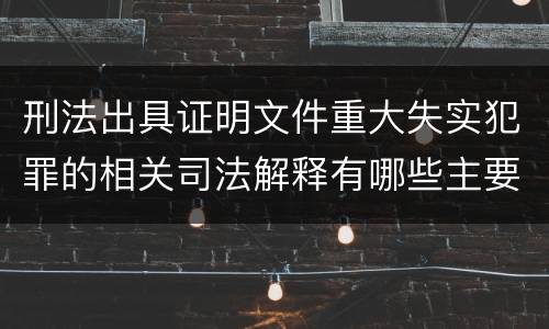 刑法出具证明文件重大失实犯罪的相关司法解释有哪些主要规定