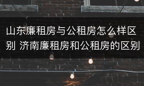 山东廉租房与公租房怎么样区别 济南廉租房和公租房的区别