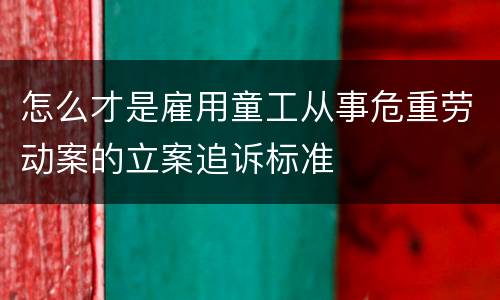 怎么才是雇用童工从事危重劳动案的立案追诉标准
