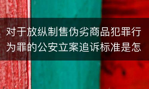 对于放纵制售伪劣商品犯罪行为罪的公安立案追诉标准是怎样的
