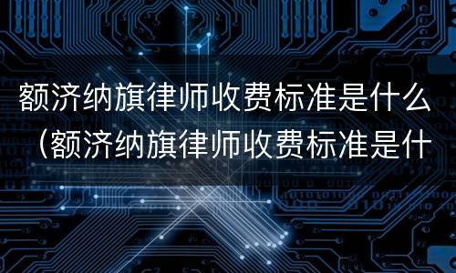 额济纳旗律师收费标准是什么（额济纳旗律师收费标准是什么样的）