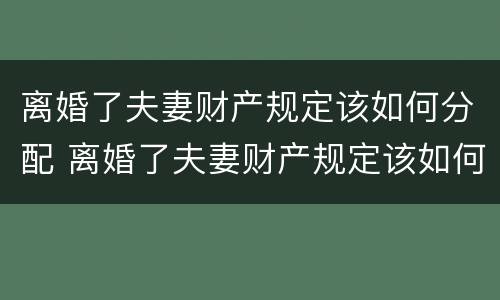 离婚了夫妻财产规定该如何分配 离婚了夫妻财产规定该如何分配给对方